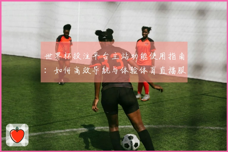 世界杯投注平台主站功能使用指南：如何高效导航与体验体育直播服务