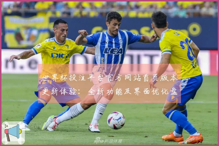 世界杯投注平台官方网站首页版本更新体验：全新功能及界面优化盘点