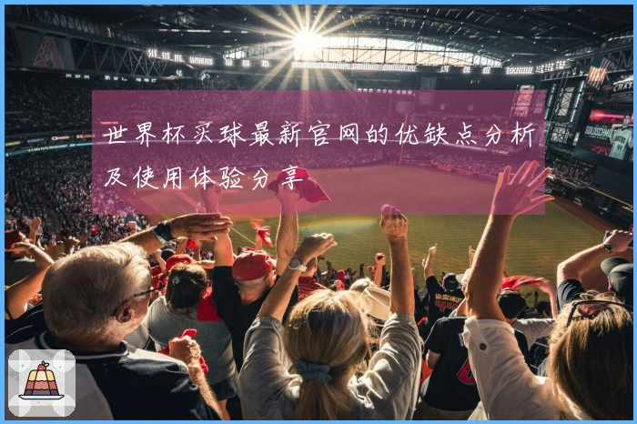 世界杯买球最新官网的优缺点分析及使用体验分享