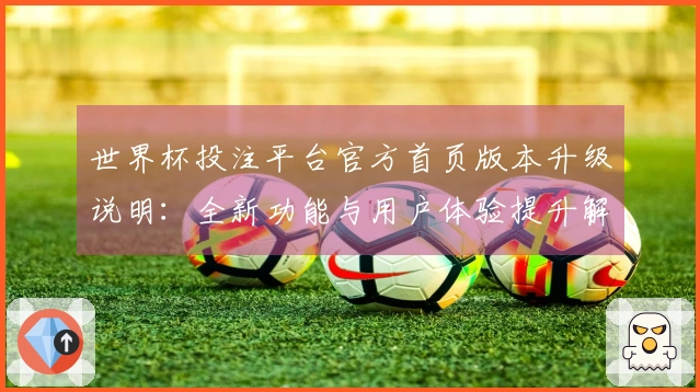 世界杯投注平台官方首页版本升级说明：全新功能与用户体验提升解析