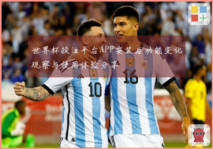 世界杯投注平台APP安装后功能变化观察与使用体验分享
