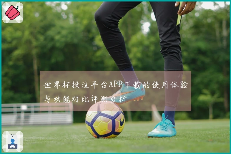 世界杯投注平台APP下载的使用体验与功能对比评测分析