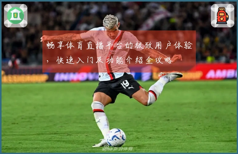 畅享体育直播平台的极致用户体验，快速入门及功能介绍全攻略