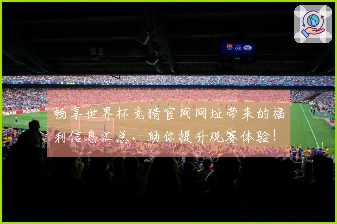 畅享世界杯竞猜官网网址带来的福利信息汇总，助你提升观赛体验！