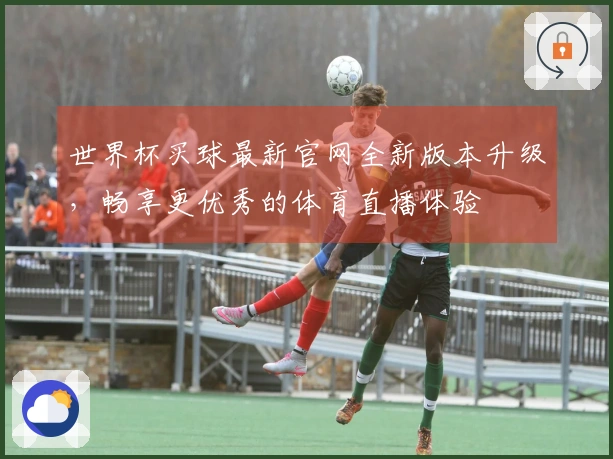 世界杯买球最新官网全新版本升级，畅享更优秀的体育直播体验