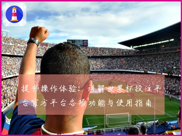 提升操作体验：详解世界杯投注平台官方平台各项功能与使用指南