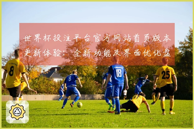 世界杯投注平台官方网站首页版本更新体验:全新功能及界面优化盘点