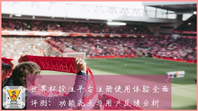 世界杯投注平台注册使用体验全面评测：功能亮点与用户反馈分析