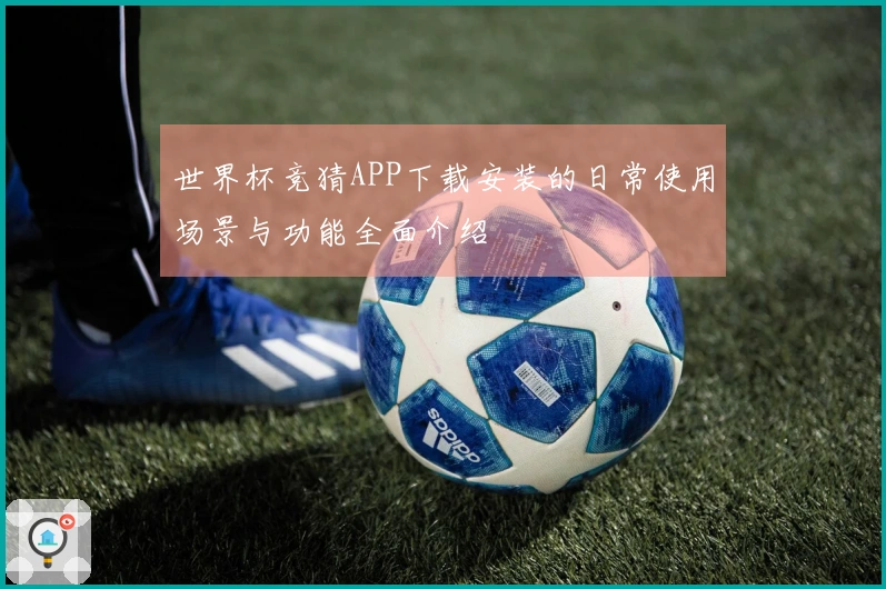 世界杯竞猜APP下载安装的日常使用场景与功能全面介绍