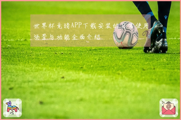 世界杯竞猜APP下载安装的日常使用场景与功能全面介绍