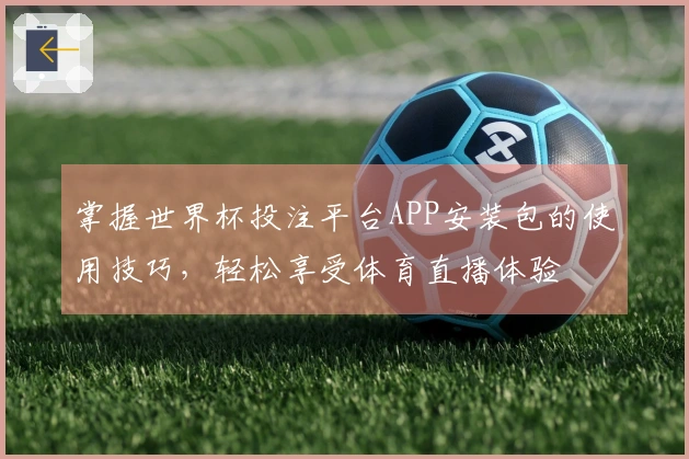 掌握世界杯投注平台APP安装包的使用技巧，轻松享受体育直播体验
