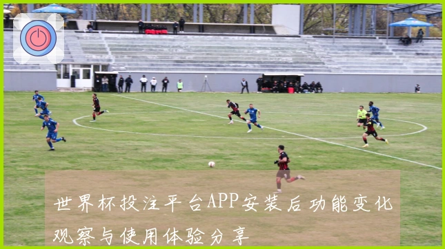 世界杯投注平台APP安装后功能变化观察与使用体验分享