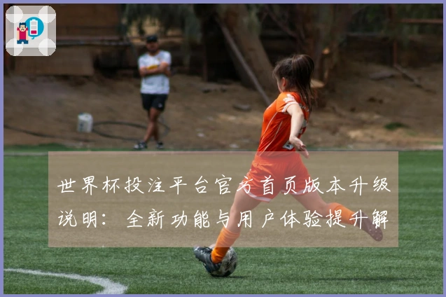 世界杯投注平台官方首页版本升级说明：全新功能与用户体验提升解析