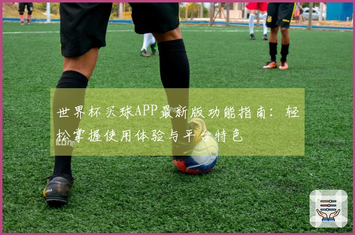 世界杯买球APP最新版功能指南：轻松掌握使用体验与平台特色